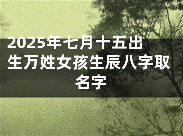 2025年七月十五出生万姓女孩生辰八字取名字