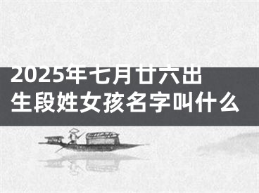2025年七月廿六出生段姓女孩名字叫什么