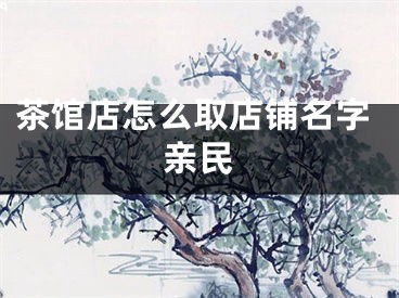 茶馆店怎么取店铺名字亲民