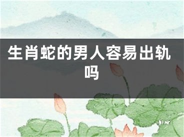 生肖蛇的男人容易出轨吗