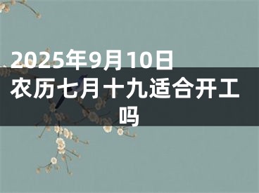 2025年9月10日农历七月十九适合开工吗
