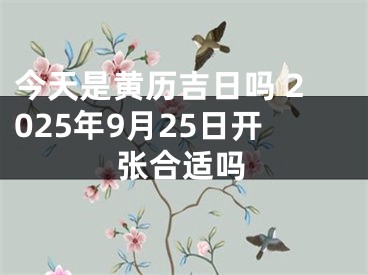 今天是黄历吉日吗 2025年9月25日开张合适吗