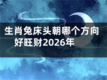 生肖兔床头朝哪个方向好旺财2026年