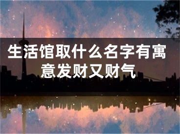 生活馆取什么名字有寓意发财又财气
