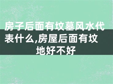 房子后面有坟墓风水代表什么,房屋后面有坟地好不好