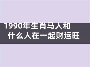 1990年生肖马人和什么人在一起财运旺