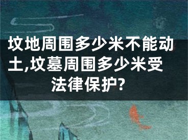 坟地周围多少米不能动土,坟墓周围多少米受法律保护?