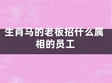 生肖马的老板招什么属相的员工