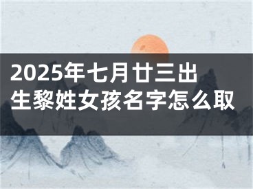 2025年七月廿三出生黎姓女孩名字怎么取