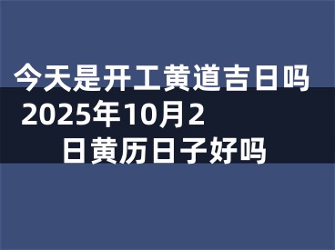 今天是开工黄道吉日吗 2025年10月2日黄历日子好吗