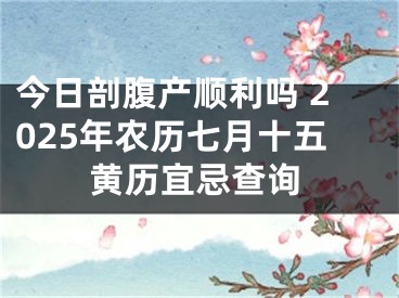 今日剖腹产顺利吗 2025年农历七月十五黄历宜忌查询