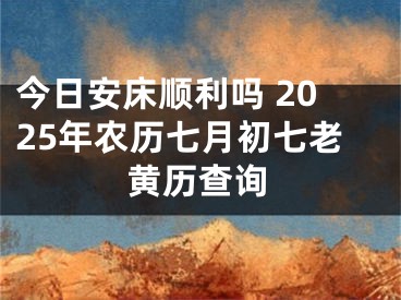 今日安床顺利吗 2025年农历七月初七老黄历查询