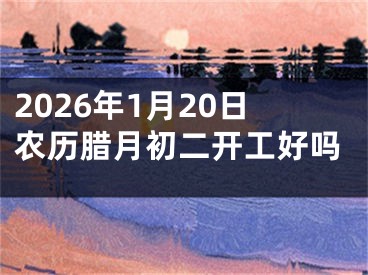 2026年1月20日农历腊月初二开工好吗
