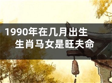1990年在几月出生生肖马女是旺夫命