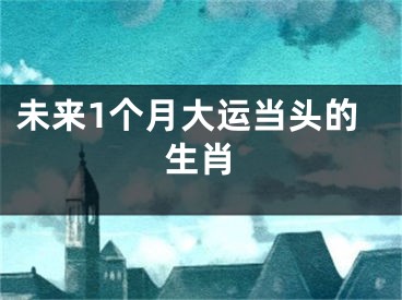 未来1个月大运当头的生肖