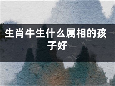 生肖牛生什么属相的孩子好