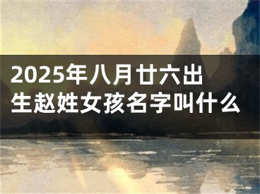 2025年八月廿六出生赵姓女孩名字叫什么