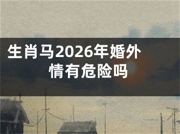 生肖马2026年婚外情有危险吗