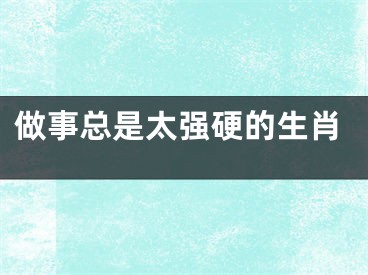 做事总是太强硬的生肖