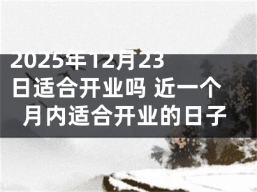 2025年12月23日适合开业吗 近一个月内适合开业的日子