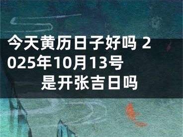 今天黄历日子好吗 2025年10月13号是开张吉日吗