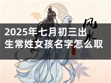 2025年七月初三出生常姓女孩名字怎么取