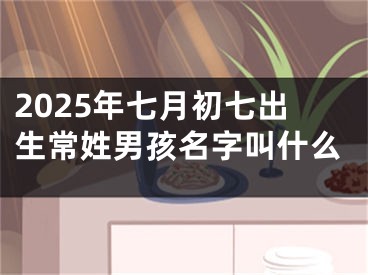 2025年七月初七出生常姓男孩名字叫什么