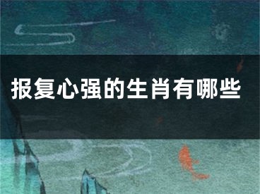 报复心强的生肖有哪些