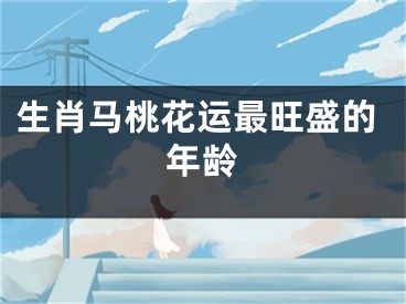 生肖马桃花运最旺盛的年龄