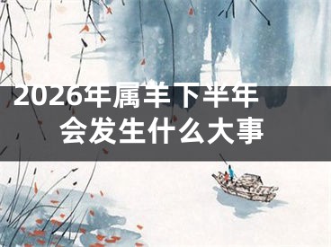 2026年属羊下半年会发生什么大事