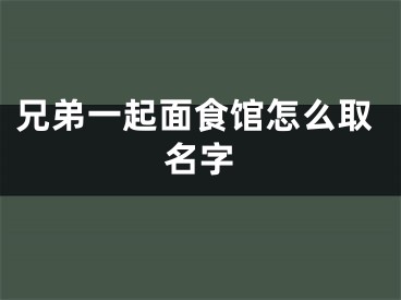 兄弟一起面食馆怎么取名字