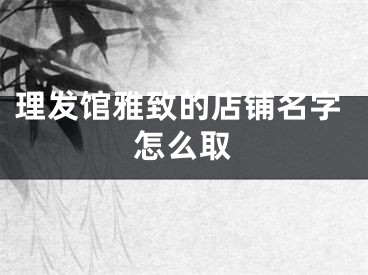 理发馆雅致的店铺名字怎么取