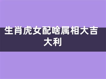 生肖虎女配啥属相大吉大利