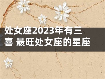 处女座2023年有三喜 最旺处女座的星座