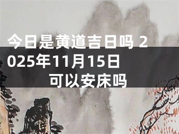 今日是黄道吉日吗 2025年11月15日可以安床吗