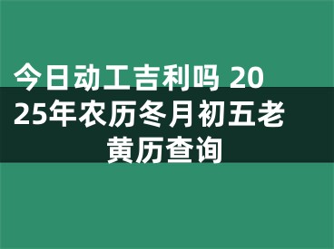 今日动工吉利吗 2025年农历冬月初五老黄历查询