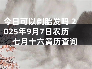 今日可以剃胎发吗 2025年9月7日农历七月十六黄历查询