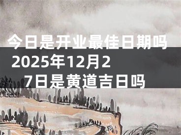今日是开业最佳日期吗 2025年12月27日是黄道吉日吗
