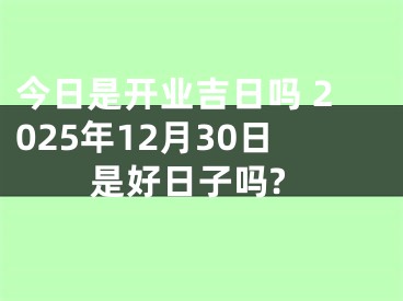 今日是开业吉日吗 2025年12月30日是好日子吗?