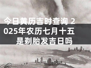 今日黄历吉时查询 2025年农历七月十五是剃胎发吉日吗