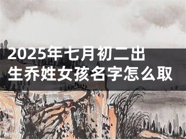 2025年七月初二出生乔姓女孩名字怎么取