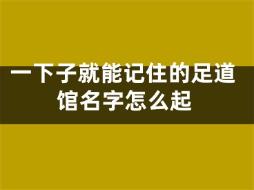 一下子就能记住的足道馆名字怎么起