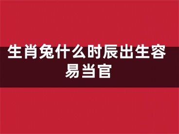 生肖兔什么时辰出生容易当官