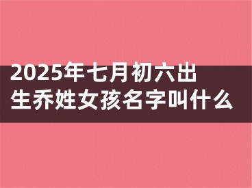 2025年七月初六出生乔姓女孩名字叫什么