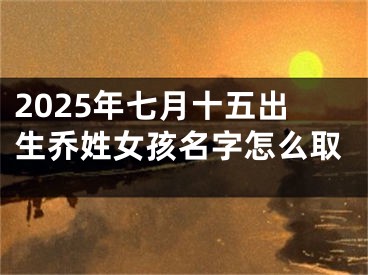 2025年七月十五出生乔姓女孩名字怎么取