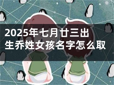 2025年七月廿三出生乔姓女孩名字怎么取