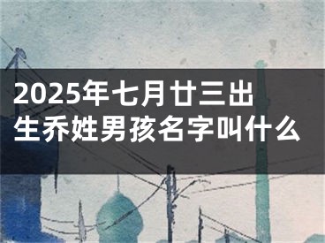 2025年七月廿三出生乔姓男孩名字叫什么