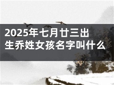 2025年七月廿三出生乔姓女孩名字叫什么