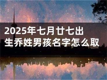 2025年七月廿七出生乔姓男孩名字怎么取