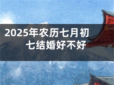 2025年农历七月初七结婚好不好
